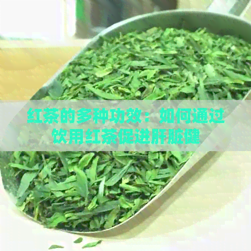 红茶的多种功效：如何通过饮用红茶促进肝脏健