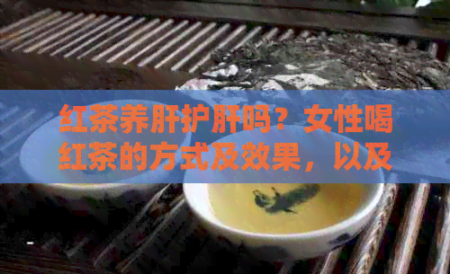 红茶养肝护肝吗？女性喝红茶的方式及效果，以及百度百科中的详细解释。