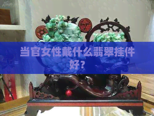 当官女性戴什么翡翠挂件好？