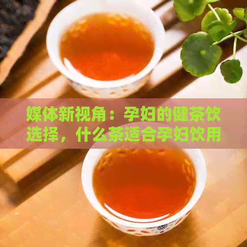 媒体新视角：孕妇的健茶饮选择，什么茶适合孕妇饮用？