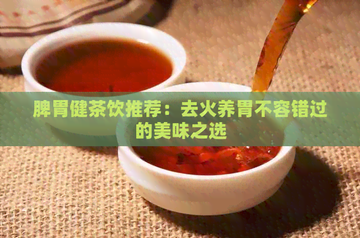 脾胃健茶饮推荐：去火养胃不容错过的美味之选