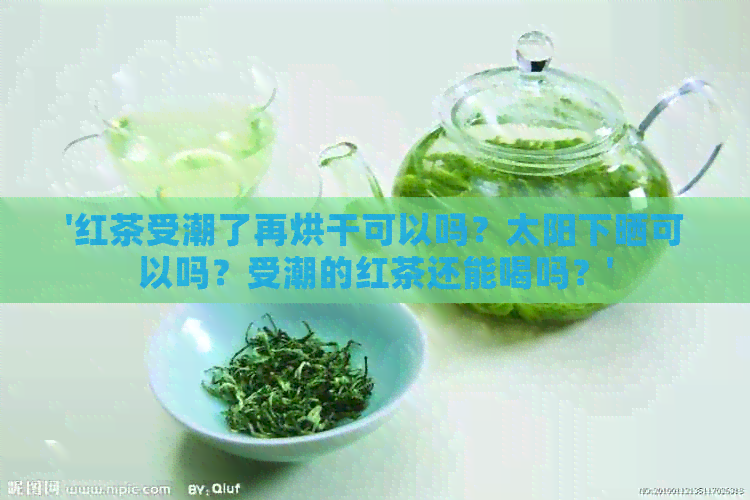 '红茶受潮了再烘干可以吗？太阳下晒可以吗？受潮的红茶还能喝吗？'