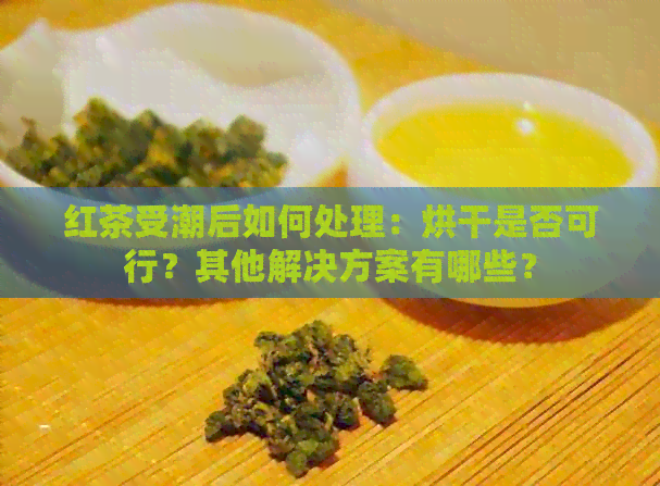 红茶受潮后如何处理：烘干是否可行？其他解决方案有哪些？