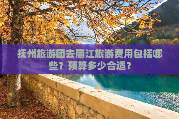 抚州旅游团去丽江旅游费用包括哪些？预算多少合适？