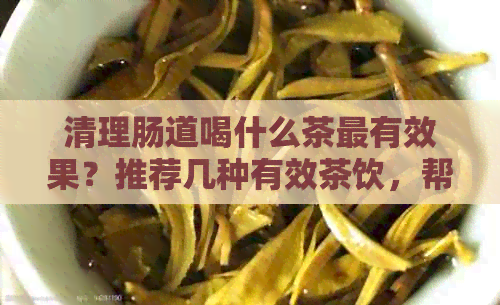 清理肠道喝什么茶最有效果？推荐几种有效茶饮，帮助您轻松清肠道！