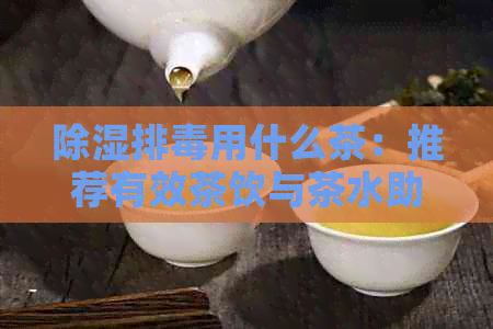 除湿排用什么茶：推荐有效茶饮与茶水助排除湿