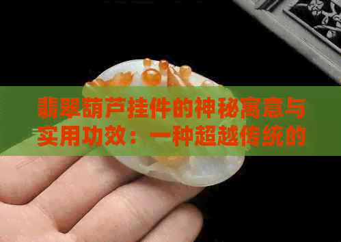 翡翠葫芦挂件的神秘寓意与实用功效：一种超越传统的饰品价值