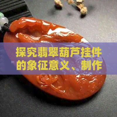 探究翡翠葫芦挂件的象征意义、制作工艺与佩戴技巧：一份全面的指南