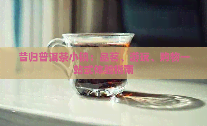 昔归普洱茶小镇：品茗、游玩、购物一站式体验指南