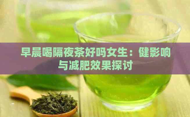 早晨喝隔夜茶好吗女生：健影响与减肥效果探讨