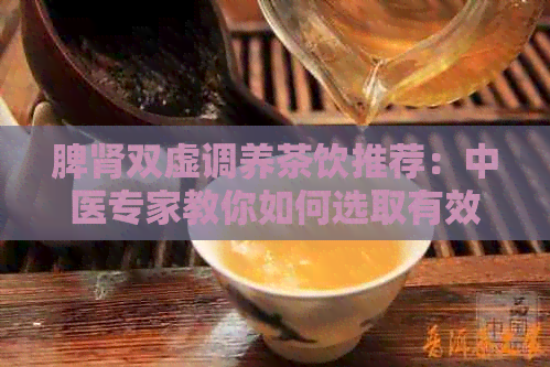 脾肾双虚调养茶饮推荐：中医专家教你如何选取有效的茶品