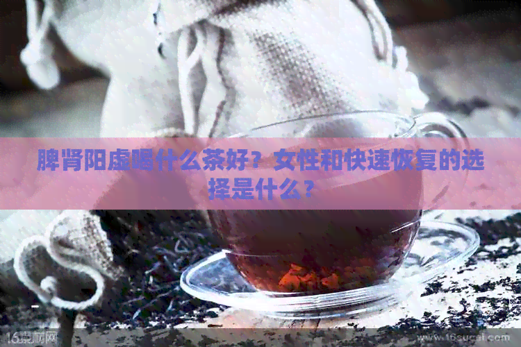 脾肾阳虚喝什么茶好？女性和快速恢复的选择是什么？