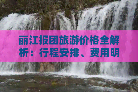 丽江报团旅游价格全解析：行程安排、费用明细及预订攻略一应俱全！