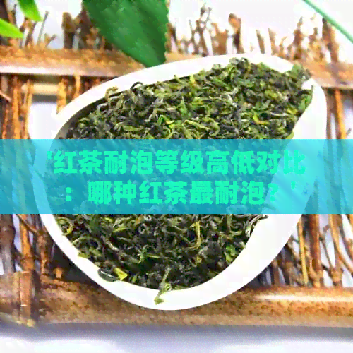 '红茶耐泡等级高低对比：哪种红茶最耐泡？'