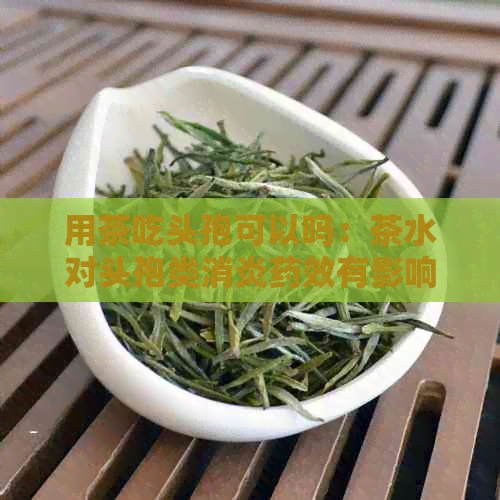 用茶吃头孢可以吗：茶水对头孢类消炎药效有影响吗？