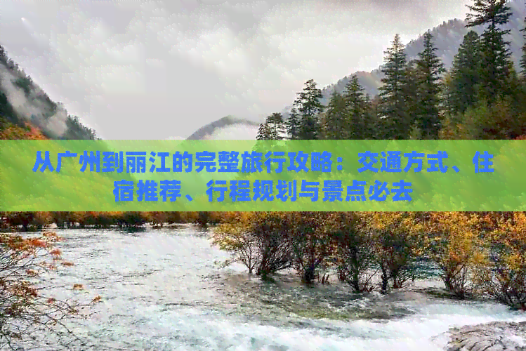 从广州到丽江的完整旅行攻略：交通方式、住宿推荐、行程规划与景点必去