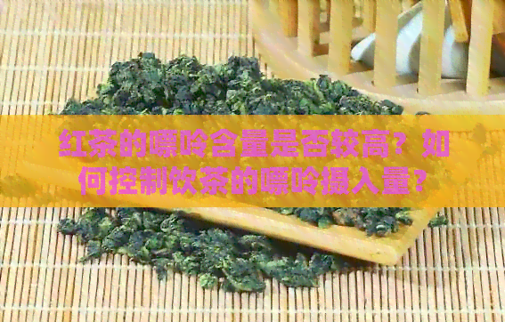 红茶的嘌呤含量是否较高？如何控制饮茶的嘌呤摄入量？