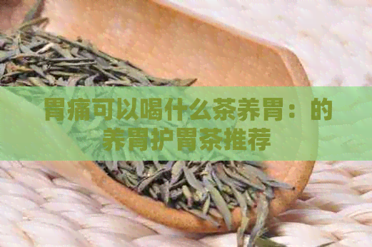 胃痛可以喝什么茶养胃：的养胃护胃茶推荐