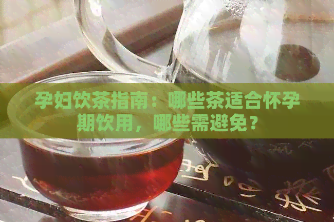 孕妇饮茶指南：哪些茶适合怀孕期饮用，哪些需避免？