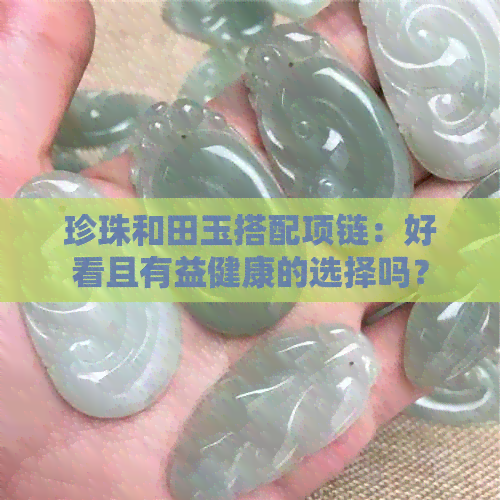 珍珠和田玉搭配项链：好看且有益健康的选择吗？