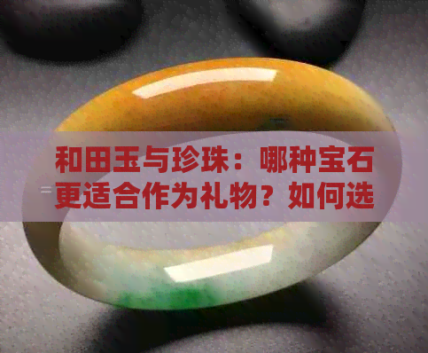 和田玉与珍珠：哪种宝石更适合作为礼物？如何选择与比较它们的优缺点