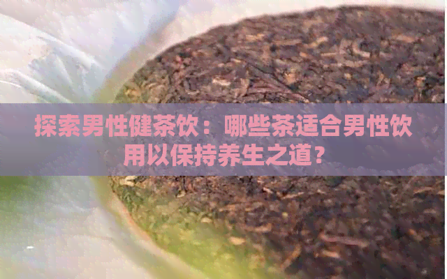 探索男性健茶饮：哪些茶适合男性饮用以保持养生之道？