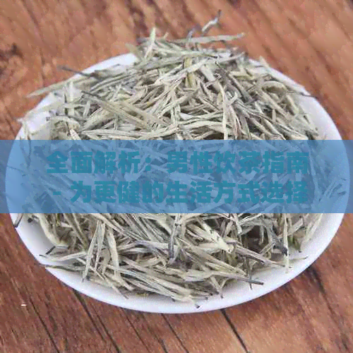 全面解析：男性饮茶指南 - 为更健的生活方式选择合适的茶类