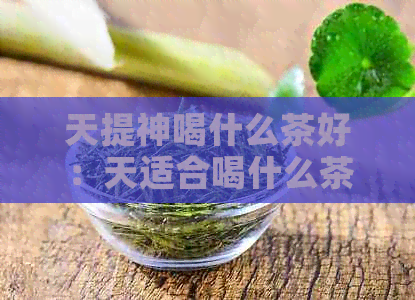 天提神喝什么茶好：天适合喝什么茶提神解暑