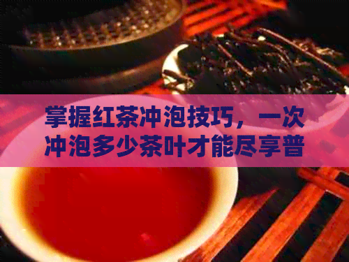 掌握红茶冲泡技巧，一次冲泡多少茶叶才能尽享普洱茶的醇厚口感？