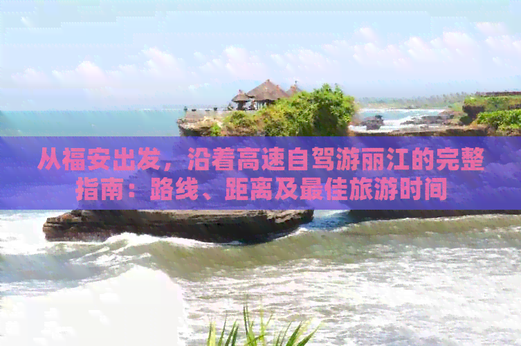 从福安出发，沿着高速自驾游丽江的完整指南：路线、距离及更佳旅游时间