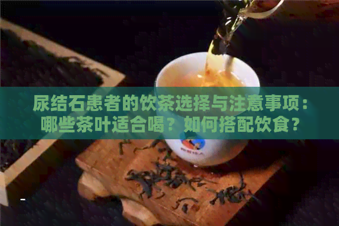 尿结石患者的饮茶选择与注意事项：哪些茶叶适合喝？如何搭配饮食？