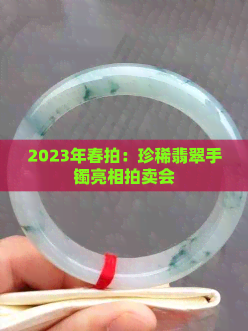 2023年春拍：珍稀翡翠手镯亮相拍卖会