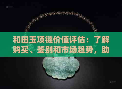 和田玉项链价值评估：了解购买、鉴别和市场趋势，助你做出明智决策