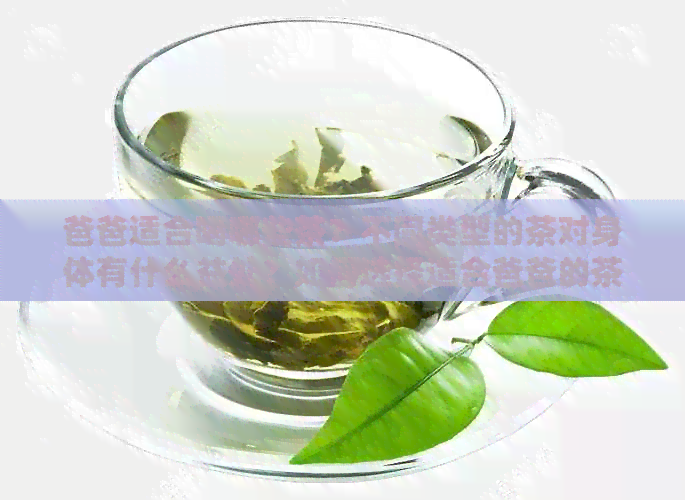 爸爸适合喝哪些茶？不同类型的茶对身体有什么益处？如何选择适合爸爸的茶？