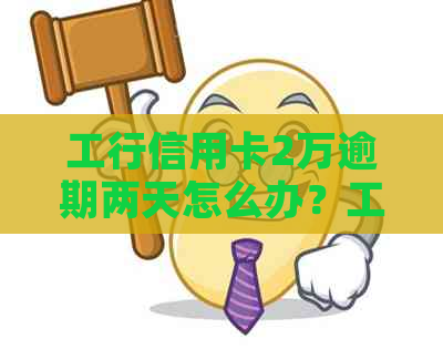 工行信用卡2万逾期两天怎么办？工商信用卡2万逾期1年多了没还上怎么办