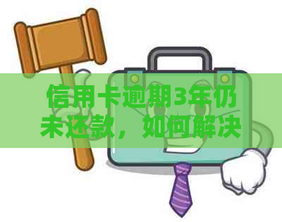 信用卡逾期3年仍未还款，如何解决相关问题和恢复信用？