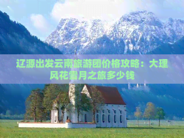 辽源出发云南旅游团价格攻略：大理风花雪月之旅多少钱