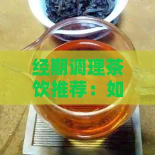 经期调理茶饮推荐：如何选择适合的茶来促进月经健