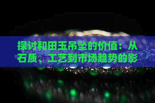 探讨和田玉吊坠的价值：从石质、工艺到市场趋势的影响