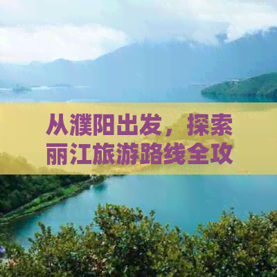 从濮阳出发，探索丽江旅游路线全攻略：交通、住宿、景点、美食一应俱全！