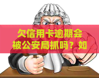 欠信用卡逾期会被公安局抓吗？如何处理？公安是否会查到？