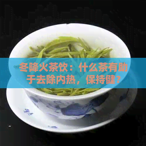 冬降火茶饮：什么茶有助于去除内热，保持健？