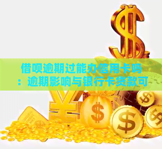 借呗逾期过能办信用卡吗：逾期影响与银行卡贷款可能性