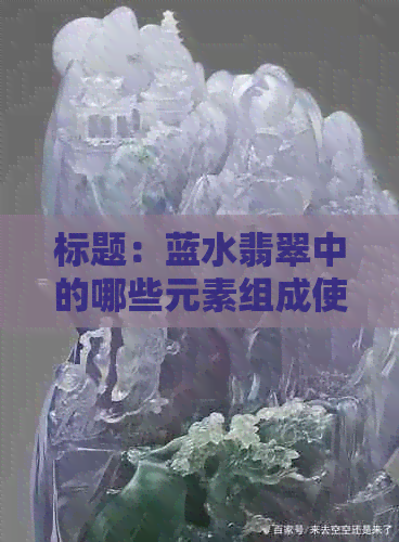 标题：蓝水翡翠中的哪些元素组成使其呈现出独特的蓝色？