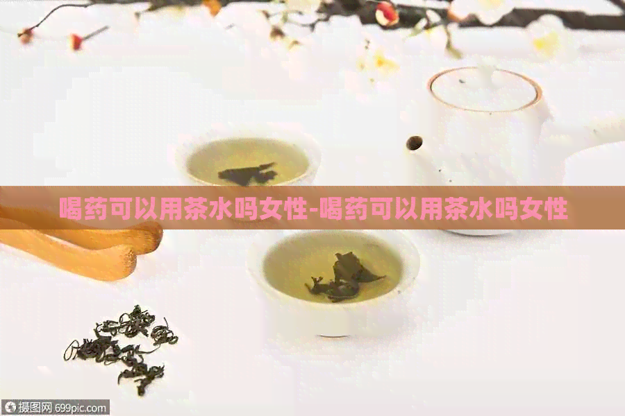 喝药可以用茶水吗女性-喝药可以用茶水吗女性