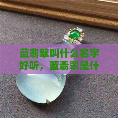 蓝翡翠叫什么名字好听，蓝翡翠是什么，特征如何，贵吗，有何功效与作用