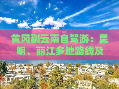 黄冈到云南自驾游：昆明、丽江多地路线及距离分析，旅游攻略一网打尽