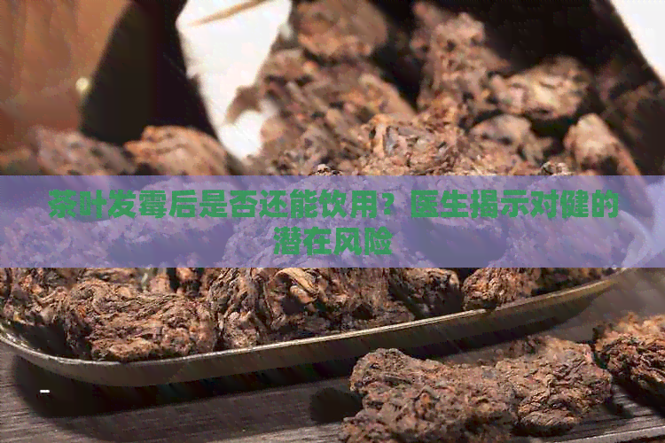 茶叶发霉后是否还能饮用？医生揭示对健的潜在风险