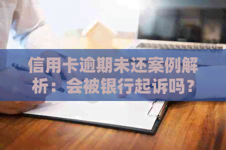 信用卡逾期未还案例解析：会被银行起诉吗？