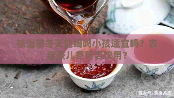 祛湿茶冬天能喝吗小孩适宜吗？去湿茶儿冬可否饮用？